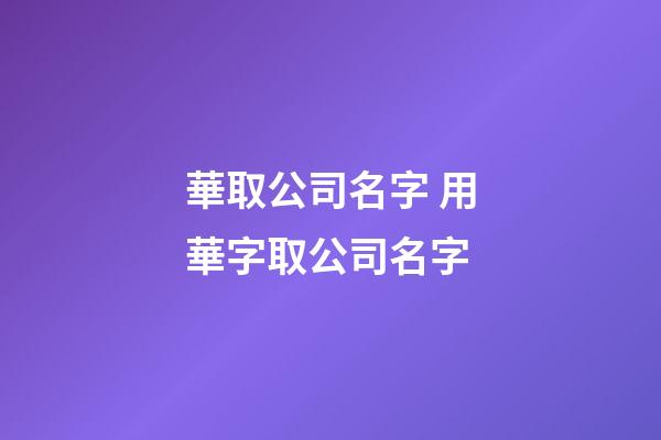 華取公司名字 用華字取公司名字-第1張-公司起名-玄機派